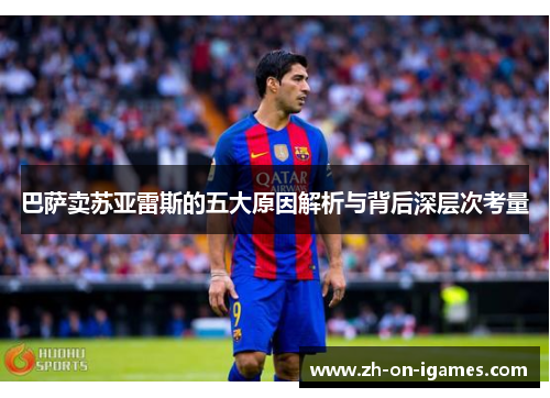 巴萨卖苏亚雷斯的五大原因解析与背后深层次考量