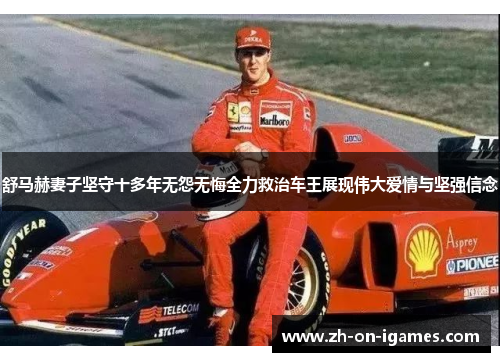 舒马赫妻子坚守十多年无怨无悔全力救治车王展现伟大爱情与坚强信念