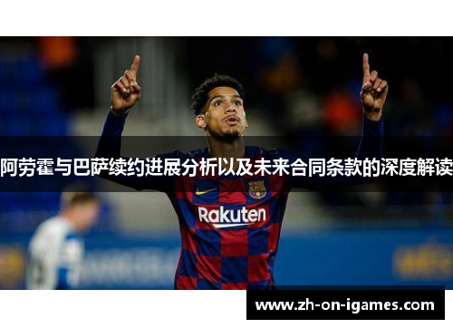 阿劳霍与巴萨续约进展分析以及未来合同条款的深度解读
