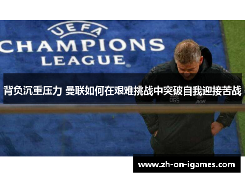 背负沉重压力 曼联如何在艰难挑战中突破自我迎接苦战