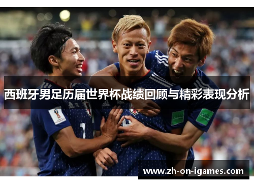 西班牙男足历届世界杯战绩回顾与精彩表现分析