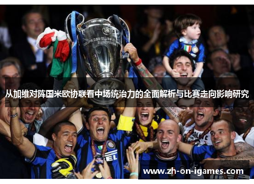 从加维对阵国米欧协联看中场统治力的全面解析与比赛走向影响研究