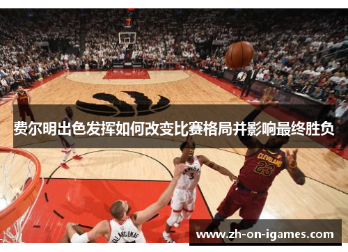 费尔明出色发挥如何改变比赛格局并影响最终胜负