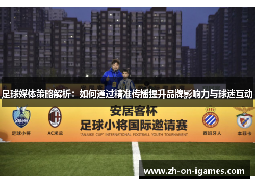 足球媒体策略解析：如何通过精准传播提升品牌影响力与球迷互动