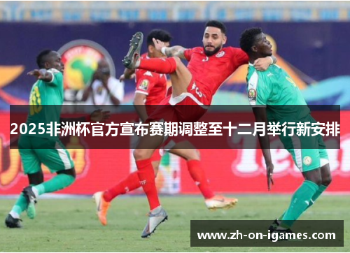 2025非洲杯官方宣布赛期调整至十二月举行新安排
