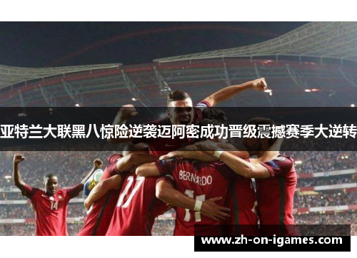 亚特兰大联黑八惊险逆袭迈阿密成功晋级震撼赛季大逆转