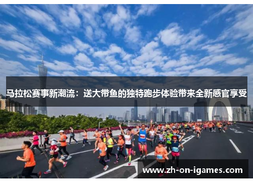 马拉松赛事新潮流：送大带鱼的独特跑步体验带来全新感官享受